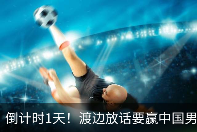 倒计时1天！渡边放话要赢中国男篮，河村缺席，郭士强态度很明确