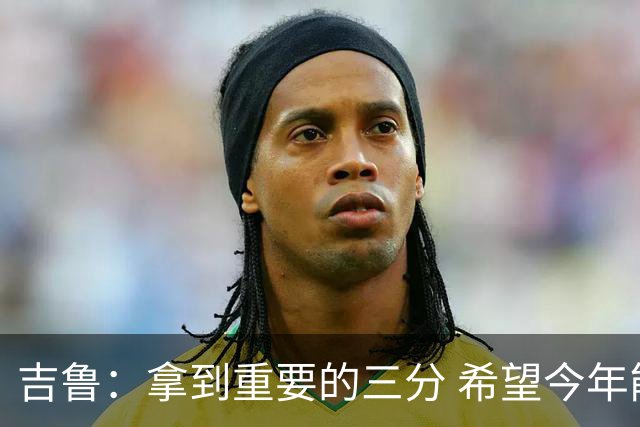 吉鲁：拿到重要的三分 希望今年能够赢得一些东西