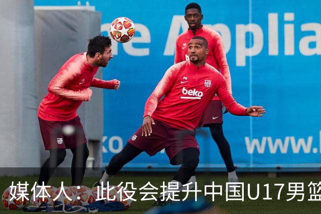 媒体人：此役会提升中国U17男篮的信心 大家该相信自己是有实力的
