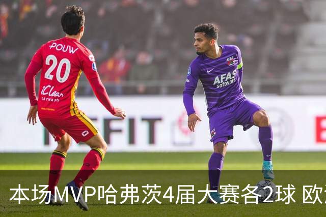 本场MVP哈弗茨4届大赛各2球 欧洲球员仅逊于凯恩姆巴佩