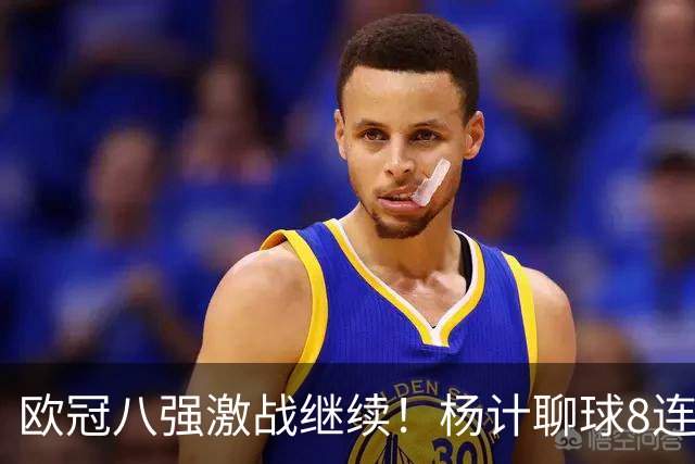 欧冠八强激战继续！杨计聊球8连红+11中10领衔出击