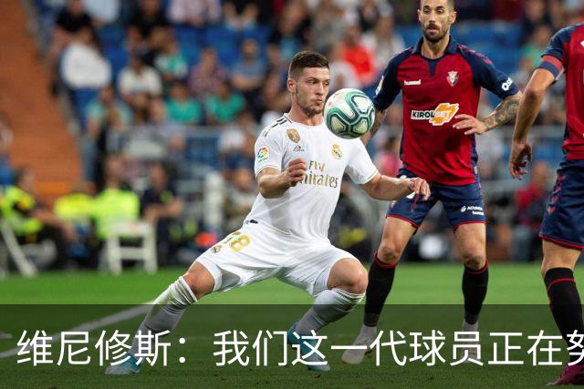 维尼修斯：我们这一代球员正在努力拼搏，要将巴西队带回巅峰