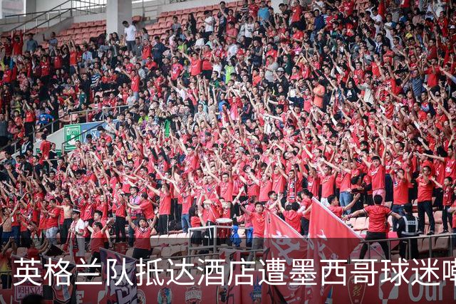 英格兰队抵达酒店遭墨西哥球迷嘲讽 “盘外招”或影响状态